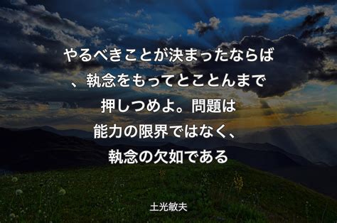 やるべきことが決まったならば、執念をもってとことんまで押しつめよ。問題は能力の限界ではなく、執念の欠如である 土光敏夫