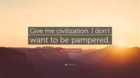 Jennifer Esposito Quote Give Me Civilization I Dont Want To Be