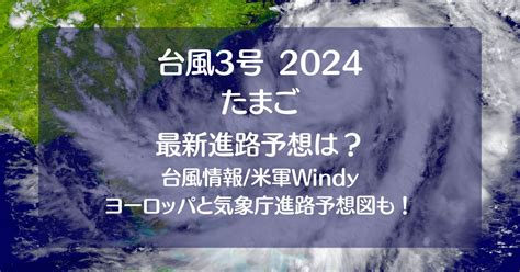 台風3号2024たまご米軍windy【最新情報】！ﾖｰﾛｯﾊﾟや気象庁の進路予想図も！｜ちょっぴリッチ