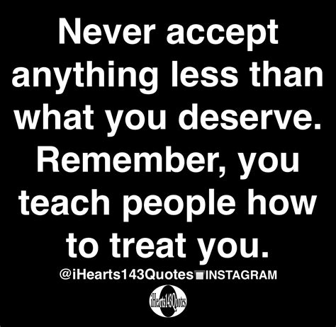 Never Accept Anything Less Than What You Deserve Remember You Teach