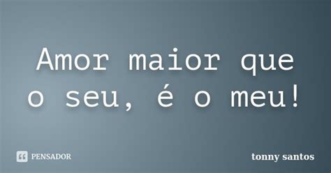 Amor Maior Que O Seu é O Meu Tonny Santos Pensador