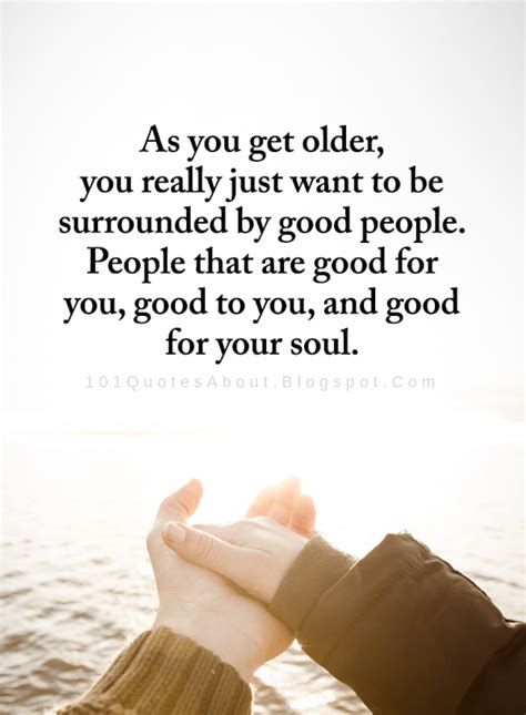 Quotes As You Get Older You Really Just Want To Be Surrounded By Good People People That Are