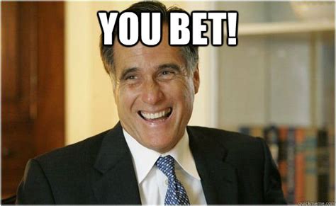 You Bet! - Mitt Romney - quickmeme