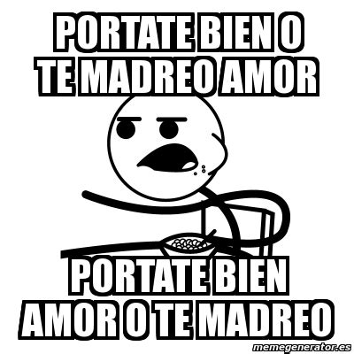 Meme Cereal Guy Portate Bien O Te Madreo Amor Portate Bien Amor O Te