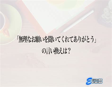 「無理なお願いを聞いてくれてありがとう」の言い換え語のおすすめ・ビジネスでの言い換えやニュアンスの違いも解釈 E ビジネス敬語言い換え辞典