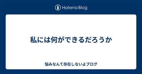 私には何ができるだろうか 悩みなんて存在しないよブログ