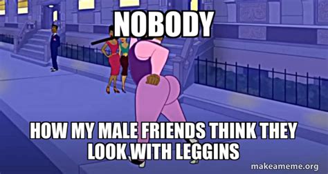 nobody how my male friends think they look with leggins - Axel in Harlem Meme Generator