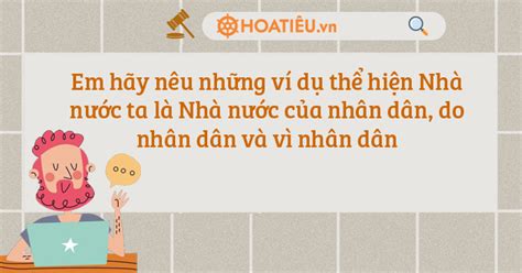 Em hãy nêu những ví dụ thể hiện Nhà nước ta là Nhà nước của nhân dân