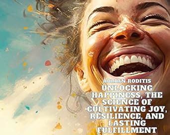 Unlocking Happiness The Science Of Cultivating Joy Resilience And