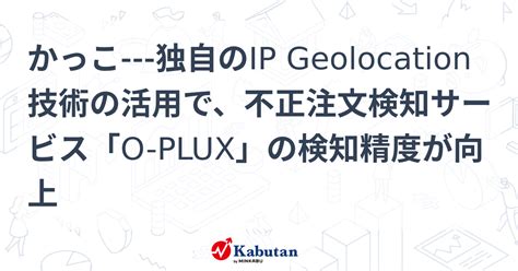 かっこ 独自のip Geolocation技術の活用で、不正注文検知サービス「o Plux」の検知精度が向上 個別株 株探ニュース