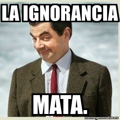 Meme Mr Bean La Ignorancia Mata