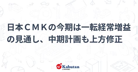 日本cmkの今期は一転経常増益の見通し、中期計画も上方修正 個別株 株探ニュース