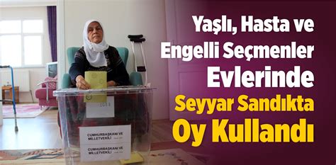 Yaşlı Hasta ve Engelli Seçmenler Evlerinde Seyyar Sandık ta Oy