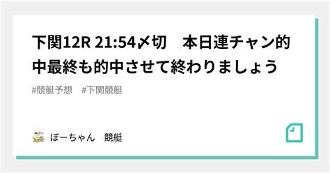 下関12r 21 54〆切 本日連チャン的中🎯🎯最終も的中させて終わりましょう🔥🔥｜競艇予想屋