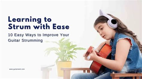 Learning To Strum With Ease 10 Easy Ways To Improve Your Guitar