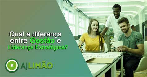 Qual A Diferen A Entre Gest O E Lideran A Estrat Gica Aj Lim O