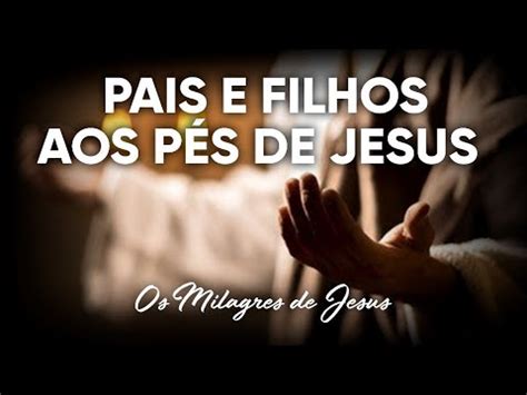 Pais E Filhos Aos P S De Jesus Milagres De Jesus Pr Josu Brand O