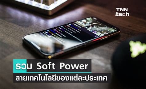 รวม Soft Power สายเทคโนโลยีและบทบาทสำคัญที่ช่วยส่งเสริมธุรกิจของแต่ละประเทศ