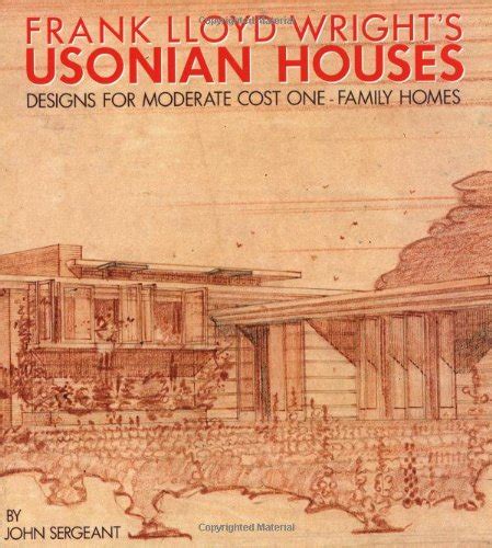 Frank Lloyd Wright's Usonian Houses: Designs for Moderate Cost One-Family Homes: Sergeant, John ...