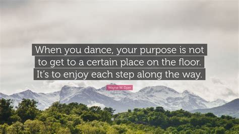 Wayne W Dyer Quote When You Dance Your Purpose Is Not To Get To A