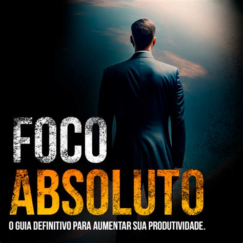 Foco Absoluto O Guia Definitivo Para Aumentar Sua Produtividade E