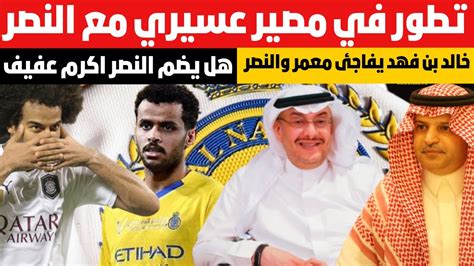 خالد بن فهد يفاجئ معمر والنصر هل يضم النصر اكرم عفيف تطور في مصير