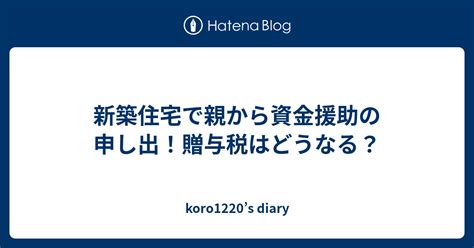 新築住宅で親から資金援助の申し出！贈与税はどうなる？ Koro1220s Diary