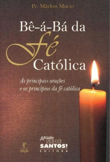 Be A Ba Da Fe Catolica As Principais Ora Es E Os Princ Pios Da F