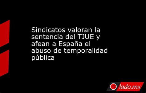 Sindicatos Valoran La Sentencia Del Tjue Y Afean A España El Abuso De