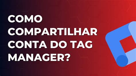 Como Compartilhar Acesso A Conta Do Google Tag Manager Gerenciador De