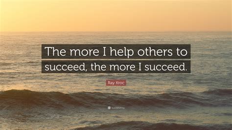 Ray Kroc Quote “the More I Help Others To Succeed The More I Succeed ”