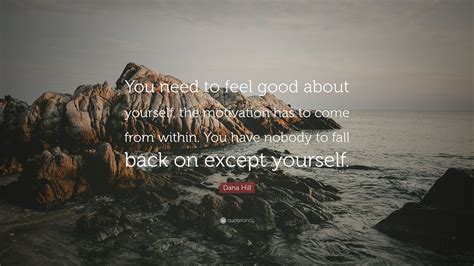 Dana Hill Quote You Need To Feel Good About Yourself The Motivation