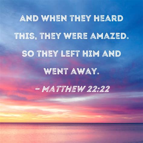 Matthew 22:22 And when they heard this, they were amazed. So they left Him and went away.