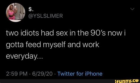 Two Idiots Had Sex In The 90s Now I Gotta Feed Myself And Work Everyday Pm Twitter For