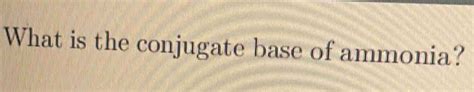 Solved What Is The Conjugate Base Of Ammonia Chemistry