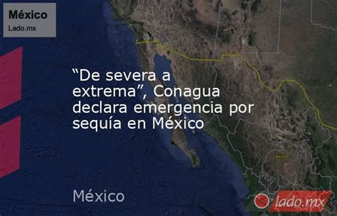 “de Severa A Extrema” Conagua Declara Emergencia Por Sequía En México