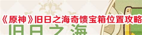 《原神》旧日之海奇馈宝箱位置攻略 攻略大全 游戏攻略生活百科的家￣︶￣攻略大全 游戏攻略生活百科的家￣︶￣