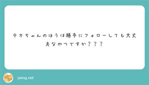 チカちゃんのほうは勝手にフォローしても大丈夫なやつですか？？？ Peing 質問箱