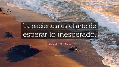 Alejandro Mos Riera Quote La Paciencia Es El Arte De Esperar Lo