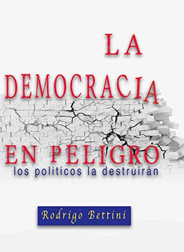 La Democracia En Peligro Los Politicos La Destruiran EBook Bettini