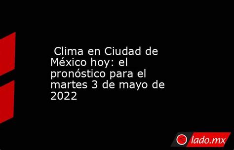 Clima En Ciudad De México Hoy El Pronóstico Para El Martes 3 De Mayo De 2022 Ladomx