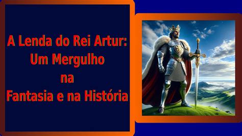 A Lenda Do Rei Arthur Um Mergulho Na Fantasia E Na História Youtube