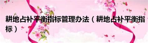 耕地占补平衡指标管理办法（耕地占补平衡指标）51房产网