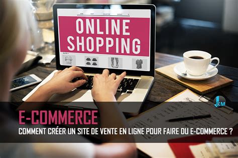 Comment Cr Er Un Site De Vente En Ligne Pour Faire Du E Commerce