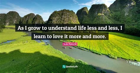 As I Grow To Understand Life Less And Less I Learn To Love It More An