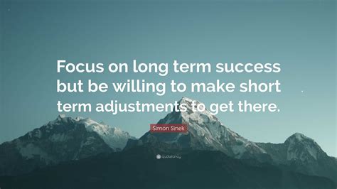 Simon Sinek Quote: “Focus on long term success but be willing to make