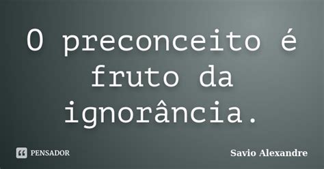 O Preconceito Fruto Da Ignor Ncia Savio Alexandre Pensador