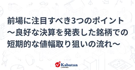 前場に注目すべき3つのポイント～良好な決算を発表した銘柄での短期的な値幅取り狙いの流れ～ 市況 株探ニュース