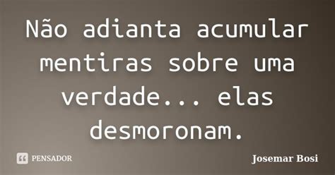 Não adianta acumular mentiras sobre uma Josemar Bosi Pensador