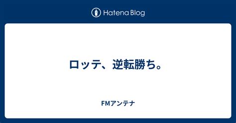 ロッテ、逆転勝ち。 Fmアンテナ